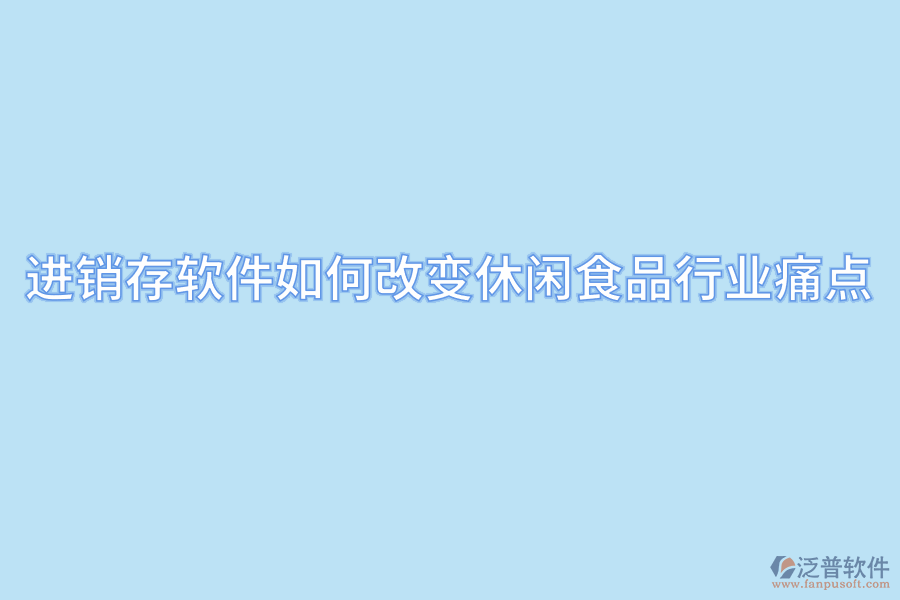 進銷存軟件如何改變休閑食品行業(yè)痛點.png
