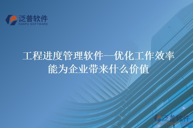 工程進(jìn)度管理軟件--優(yōu)化工作效率能為企業(yè)帶來(lái)什么價(jià)值