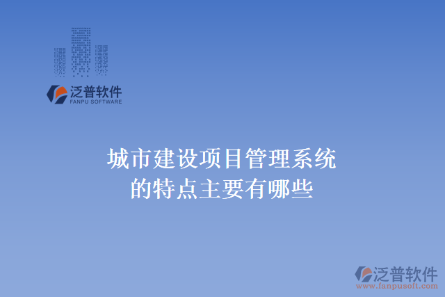 城市建設(shè)項(xiàng)目管理系統(tǒng)的特點(diǎn)主要有哪些