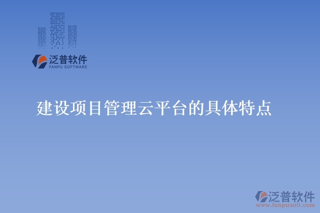 建設(shè)項(xiàng)目管理云平臺(tái)的具體特點(diǎn)