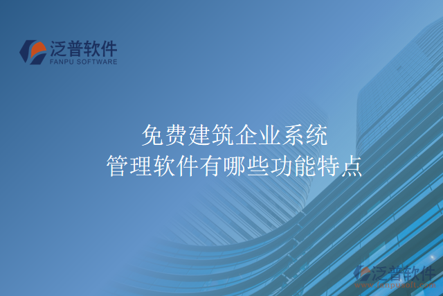 免費建筑企業(yè)系統(tǒng)管理軟件有哪些功能特點