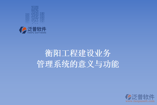 衡陽工程建設業(yè)務管理系統(tǒng)的意義與功能