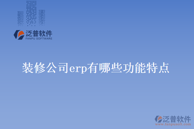 裝修公司erp有哪些功能特點(diǎn)？
