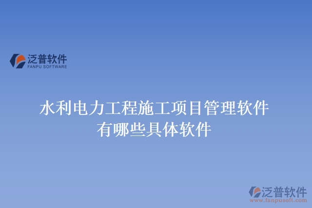 水利電力工程施工項(xiàng)目管理軟件有哪些具體軟件