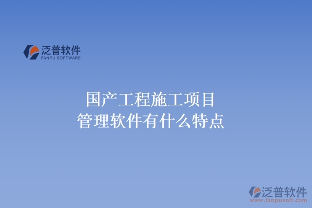 國產(chǎn)工程施工項目管理軟件有什么特點