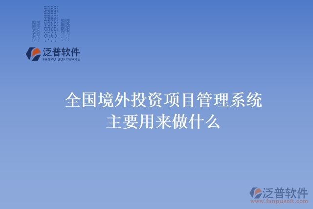 全國(guó)境外投資項(xiàng)目管理系統(tǒng)主要用來(lái)做什么