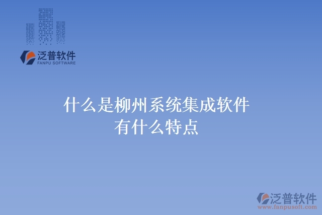  什么是柳州系統(tǒng)集成軟件？有什么特點(diǎn)