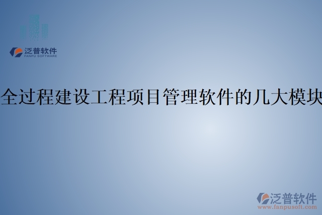 全過(guò)程建設(shè)工程項(xiàng)目管理軟件的幾大模塊