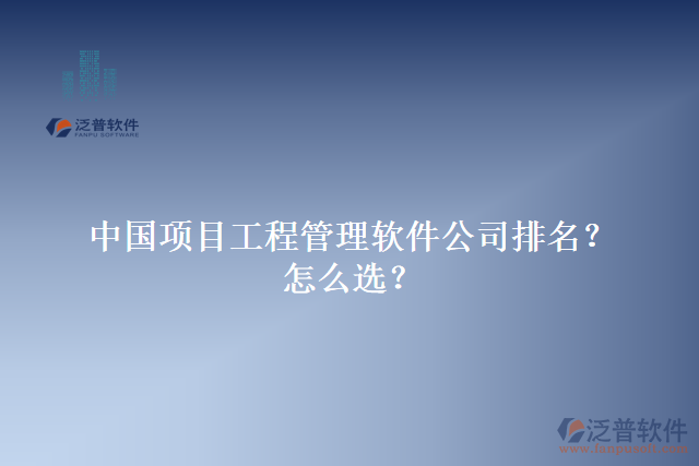 中國項目工程管理軟件公司排名？怎么選？