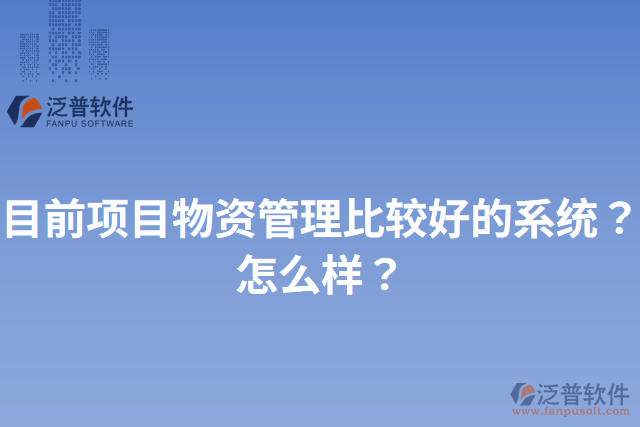 目前項目物資管理比較好的系統(tǒng)？怎么樣？