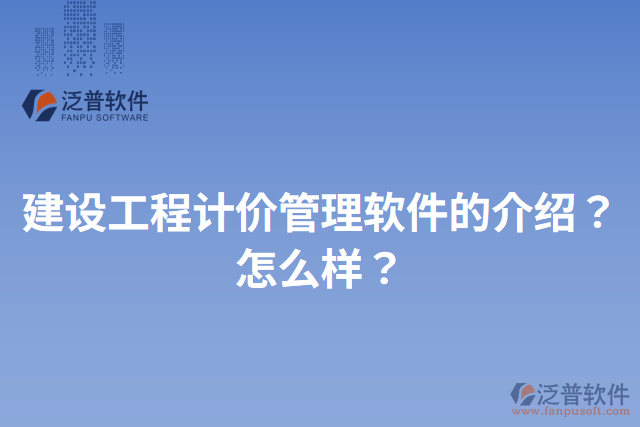 建設(shè)工程計(jì)價(jià)管理軟件的介紹？怎么樣？