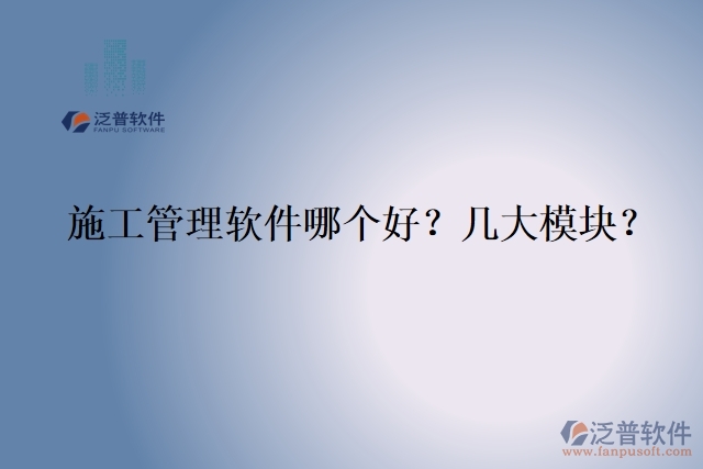 5.施工管理軟件哪個(gè)好？幾大模塊？	