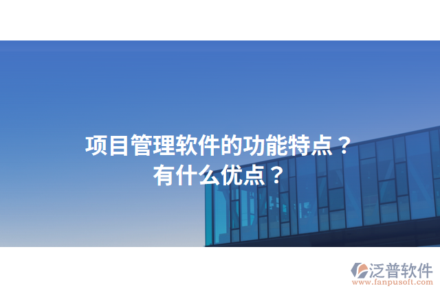 項目管理軟件的功能特點？有什么優(yōu)點？