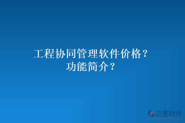 工程協(xié)同管理軟件價(jià)格？功能簡(jiǎn)介？