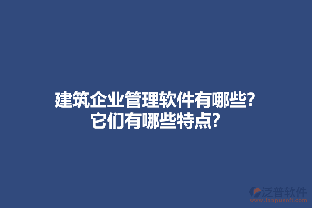 建筑企業(yè)管理軟件有哪些？它們有哪些特點(diǎn)？
