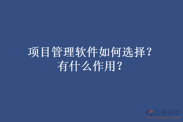 項(xiàng)目管理軟件如何選擇?有什么作用?