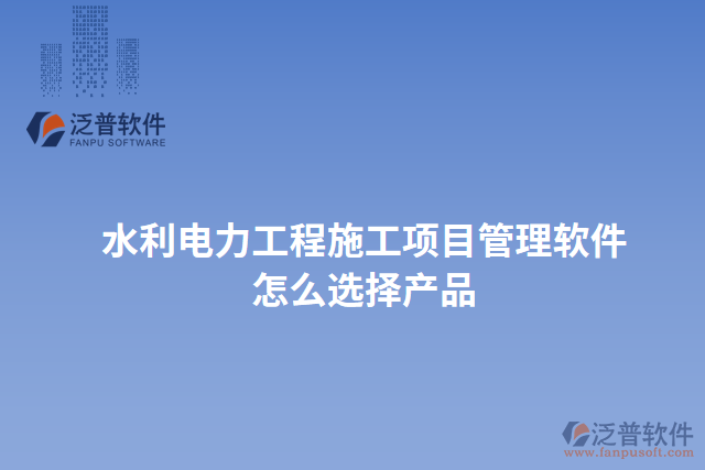 水利電力工程施工項目管理軟件怎么選擇產品