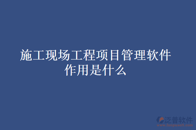 施工現(xiàn)場(chǎng)工程項(xiàng)目管理軟件作用是什么