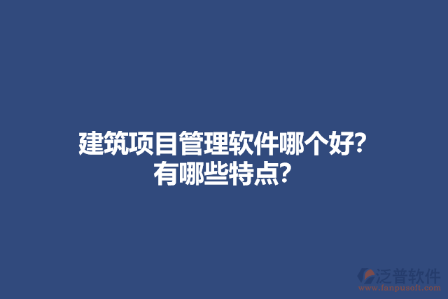 建筑項目管理軟件哪個好？ 有哪些特點？