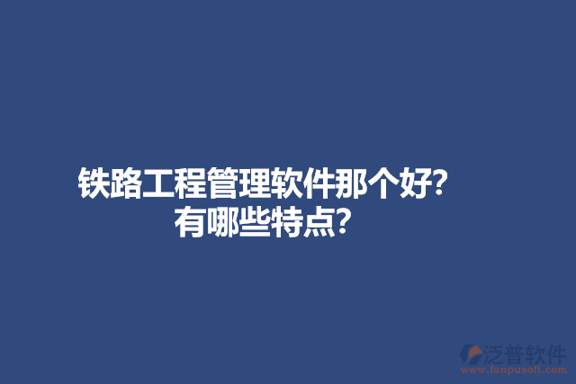 鐵路工程管理軟件那個(gè)好？有哪些特點(diǎn)？