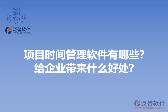 項目時間管理軟件有哪些？給企業(yè)帶來什么好處？