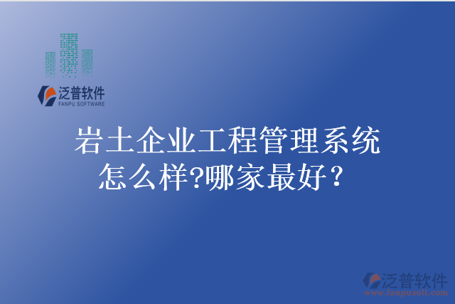 巖土企業(yè)工程管理系統(tǒng)怎么樣?哪家最好？