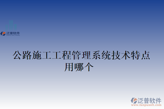 公路施工工程管理系統(tǒng)技術(shù)特點(diǎn)用哪個(gè)