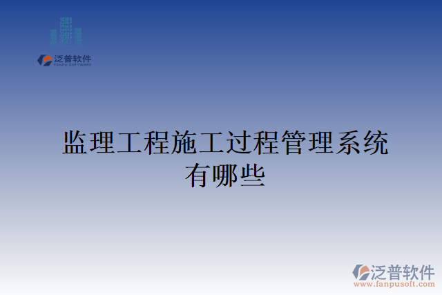 監(jiān)理工程施工過(guò)程管理系統(tǒng)有哪些