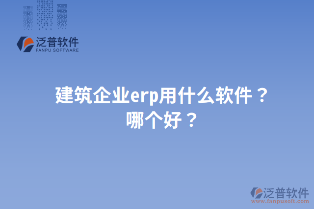 建筑企業(yè)erp用什么軟件？哪個好？