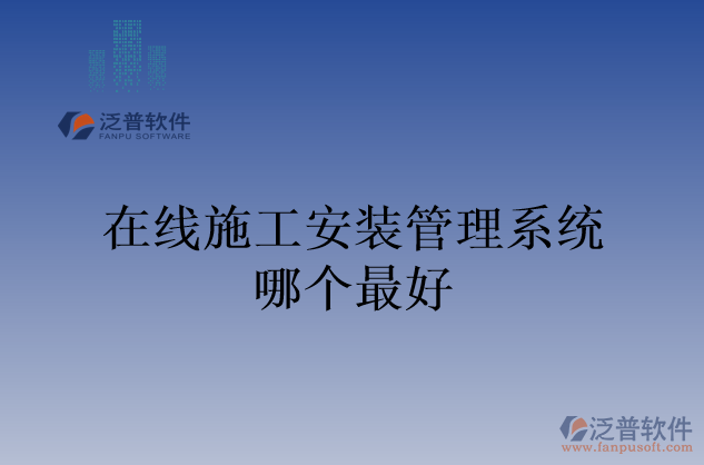 在線(xiàn)施工安裝管理系統(tǒng)哪個(gè)最好