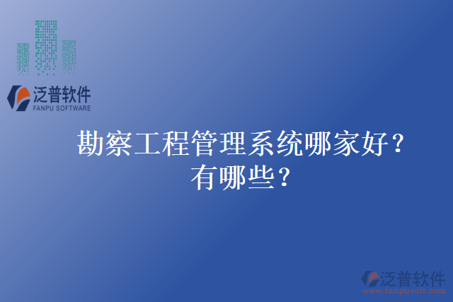 勘察工程管理系統(tǒng)哪家好？有哪些？