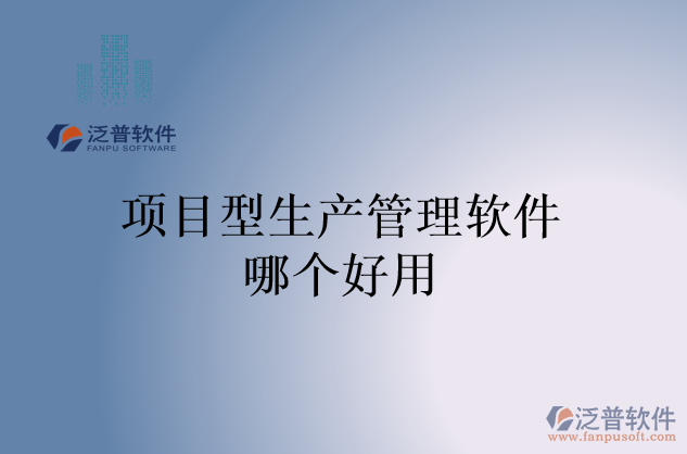 項(xiàng)目型生產(chǎn)管理軟件哪個(gè)好用