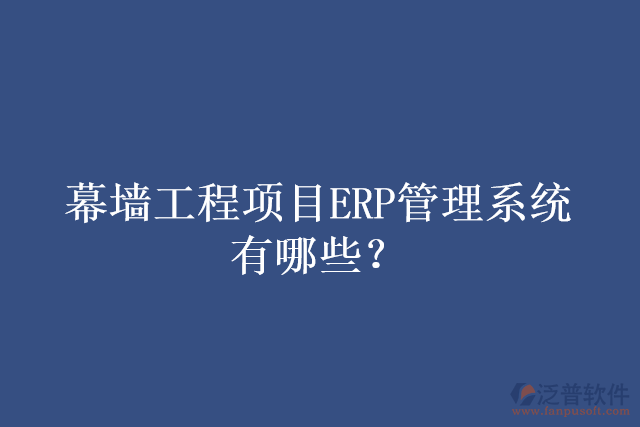 幕墻工程項目ERP管理系統(tǒng)有哪些？