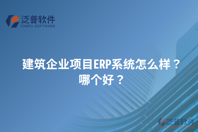 建筑企業(yè)項(xiàng)目ERP系統(tǒng)怎么樣？哪個(gè)好？