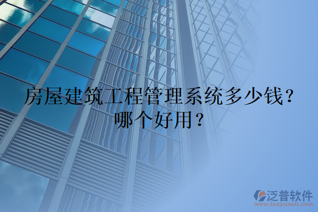 房屋建筑工程管理系統(tǒng)多少錢？哪個好用？