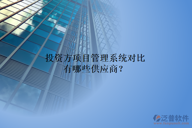 投資方項目管理系統(tǒng)對比有哪些供應商？