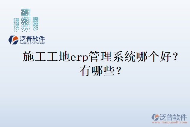 施工工地erp管理系統(tǒng)哪個(gè)好？有哪些？