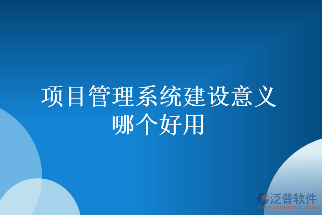 項(xiàng)目管理系統(tǒng)建設(shè)意義哪個(gè)好用