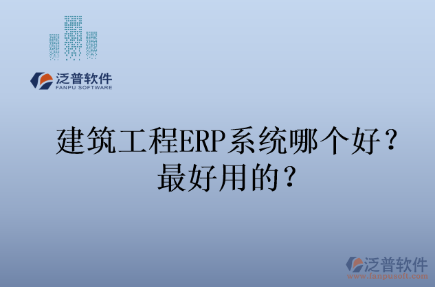 建筑工程ERP系統(tǒng)哪個好？最好用的？