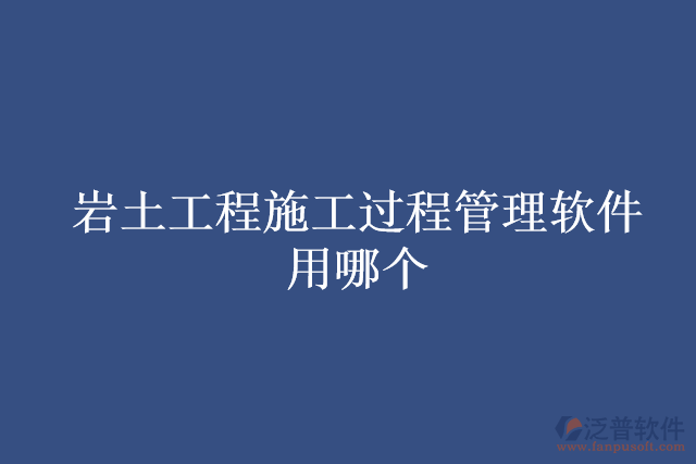 巖土工程施工過(guò)程管理軟件用哪個(gè)
