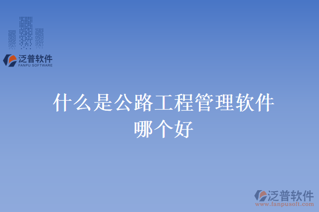 什么是公路工程管理軟件？哪個(gè)好？