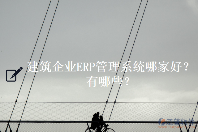 建筑企業(yè)ERP管理系統(tǒng)哪家好？有哪些？