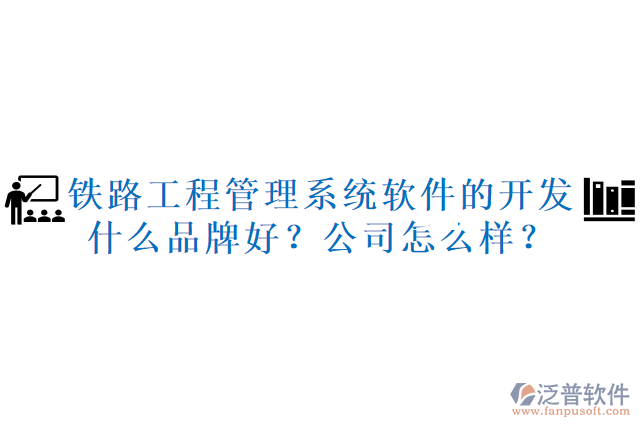 鐵路工程管理系統(tǒng)軟件的開發(fā)什么品牌好？公司怎么樣？