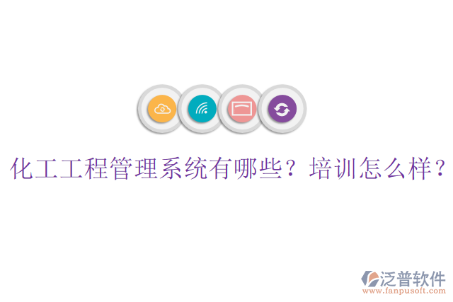 化工工程管理系統(tǒng)有哪些？培訓(xùn)怎么樣？