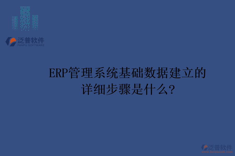 ERP管理系統(tǒng)基礎(chǔ)數(shù)據(jù)建立的詳細(xì)步驟是什么?