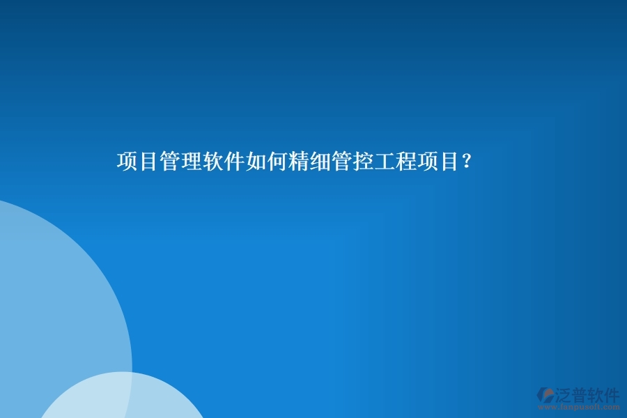 項(xiàng)目管理軟件如何精細(xì)管控工程項(xiàng)目？