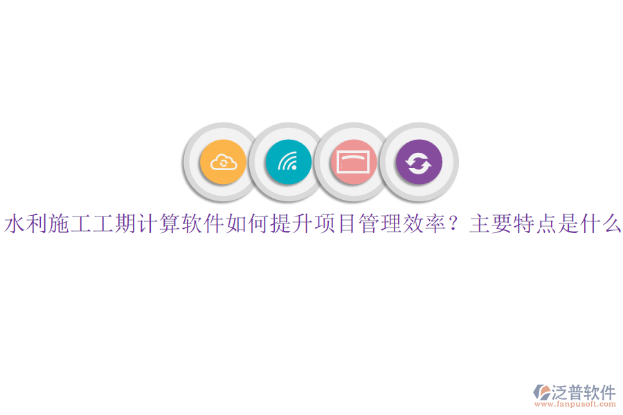 水利施工工期計算軟件如何提升項目管理效率？主要特點是什么？