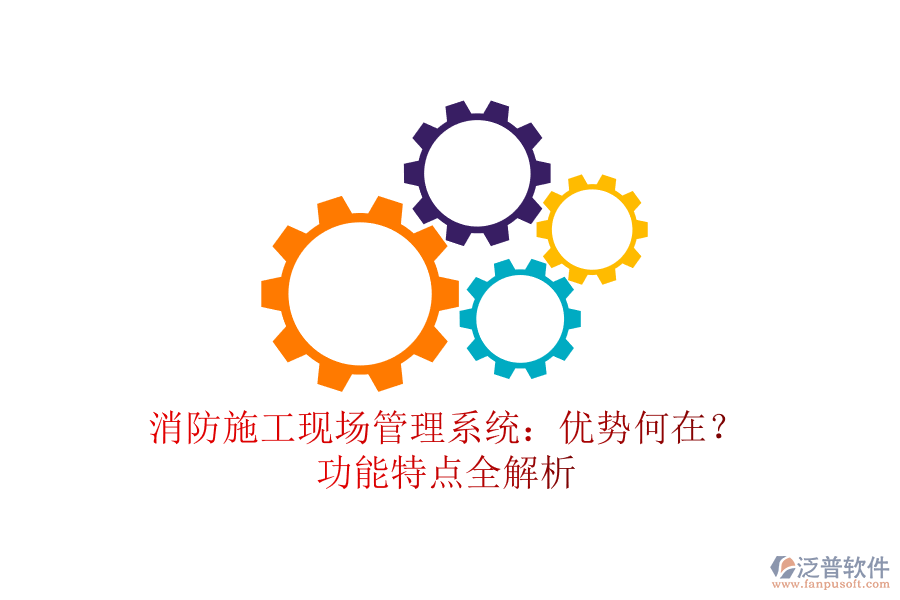 消防施工現(xiàn)場管理系統(tǒng)：優(yōu)勢何在？功能特點(diǎn)全解析