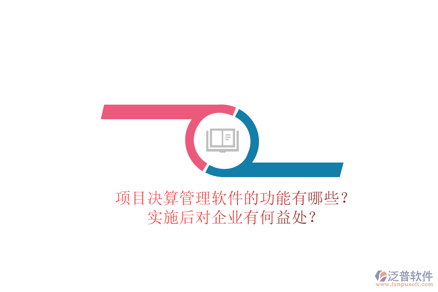 項目決算管理軟件的功能有哪些？實施后對企業(yè)有何益處？