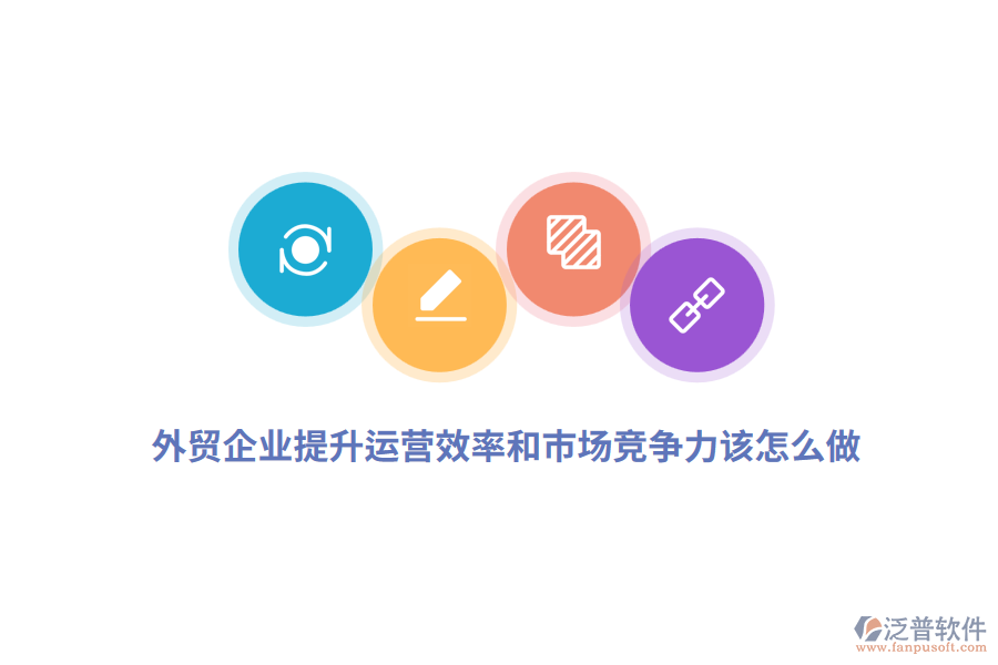 外貿(mào)企業(yè)提升運(yùn)營(yíng)效率和市場(chǎng)競(jìng)爭(zhēng)力該怎么做？